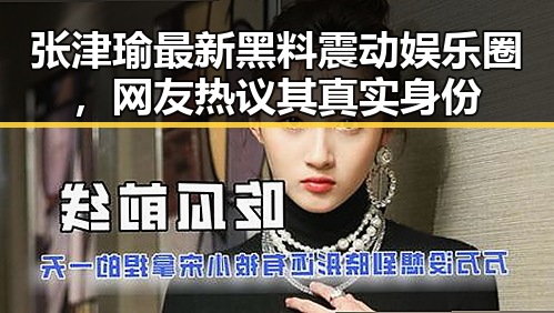 张津瑜最新黑料震动娱乐圈，网友热议其真实身份