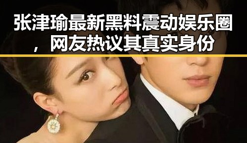 张津瑜最新黑料震动娱乐圈，网友热议其真实身份