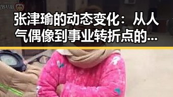 张津瑜的动态变化：从人气偶像到事业转折点的观察