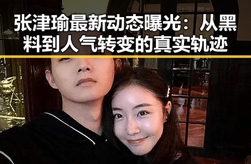 张津瑜最新动态曝光:从黑料到人气转变的真实轨迹