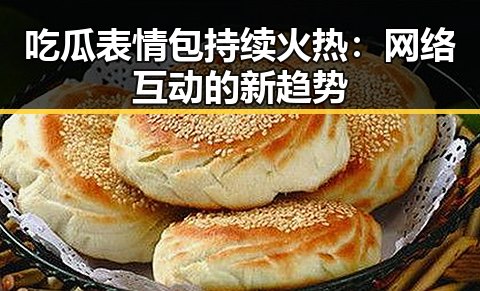 吃瓜表情包持续火热：网络互动的新趋势