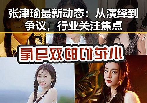 张津瑜最新动态：从演绎到争议，行业关注焦点