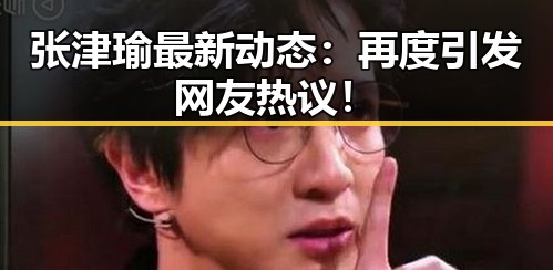 张津瑜最新动态：再度引发网友热议！