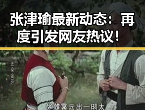 张津瑜最新动态：再度引发网友热议！